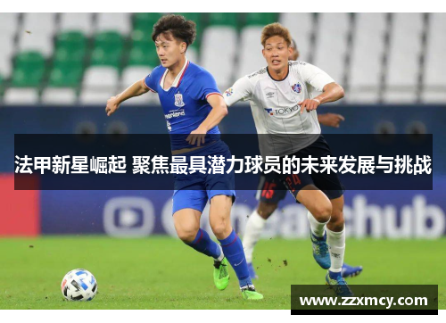 法甲新星崛起 聚焦最具潜力球员的未来发展与挑战
