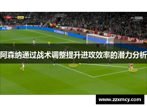 阿森纳通过战术调整提升进攻效率的潜力分析