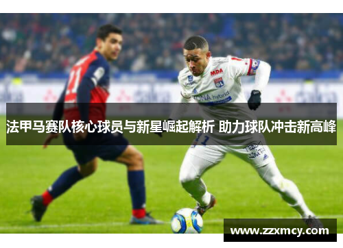 法甲马赛队核心球员与新星崛起解析 助力球队冲击新高峰
