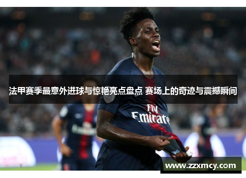 法甲赛季最意外进球与惊艳亮点盘点 赛场上的奇迹与震撼瞬间