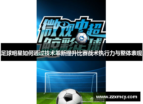 足球明星如何通过技术革新提升比赛战术执行力与整体表现